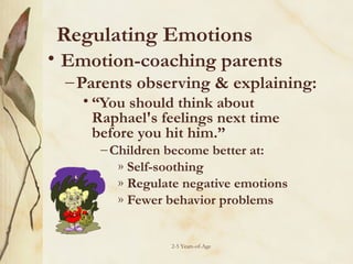 Regulating Emotions
• Emotion-coaching parents

– Parents observing & explaining:
• “You should think about
Raphael's feelings next time
before you hit him.”

– Children become better at:
» Self-soothing
» Regulate negative emotions
» Fewer behavior problems

2-5 Years-of-Age

 