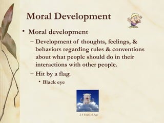 Moral Development
• Moral development
– Development of thoughts, feelings, &
behaviors regarding rules & conventions
about what people should do in their
interactions with other people.
– Hit by a flag.
• Black eye

2-5 Years-of-Age

 