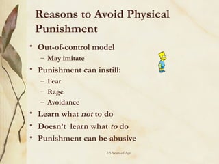 Reasons to Avoid Physical
Punishment
• Out-of-control model
– May imitate

• Punishment can instill:
– Fear
– Rage
– Avoidance

• Learn what not to do
• Doesn’t learn what to do
• Punishment can be abusive
2-5 Years-of-Age

 