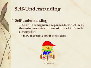 Self-Understanding
• Self-understanding

– The child’s cognitive representation of self,
the substance & content of the child’s selfconception.
• How they think about themselves

2-5 Years-of-Age

 