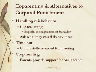 Coparenting & Alternatives to
Corporal Punishment
• Handling misbehavior:
– Use reasoning
• Explain consequences of behavior

– Ask what they could do next time

• Time out
– Child briefly removed from setting

• Co-parenting
– Parents provide support for one another
2-5 Years-of-Age

 