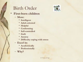 Birth Order
• First-born children
– More:
•
•
•
•
•
•
•
•

Intelligent
Adult-oriented
Helpful
Conforming
Self-controlled
Guilt
Anxiety
Difficulty coping with stress

– Excel in:

• Academically
• Professionally

– Why?

2-5 Years-of-Age

 