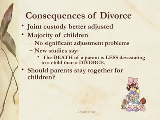 Consequences of Divorce
• Joint custody better adjusted
• Majority of children

– No significant adjustment problems
– New studies say:

• The DEATH of a parent is LESS devastating
to a child than a DIVORCE.

• Should parents stay together for
children?

2-5 Years-of-Age

 