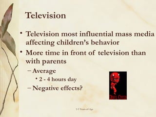 Television
• Television most influential mass media
affecting children’s behavior
• More time in front of television than
with parents
– Average
• 2 - 4 hours day

– Negative effects?
2-5 Years-of-Age

 