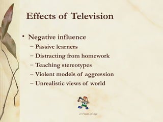 Effects of Television
• Negative influence
–
–
–
–
–

Passive learners
Distracting from homework
Teaching stereotypes
Violent models of aggression
Unrealistic views of world

2-5 Years-of-Age

 
