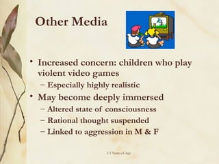 Other Media
• Increased concern: children who play
violent video games
– Especially highly realistic

• May become deeply immersed
– Altered state of consciousness
– Rational thought suspended
– Linked to aggression in M & F
2-5 Years-of-Age

 