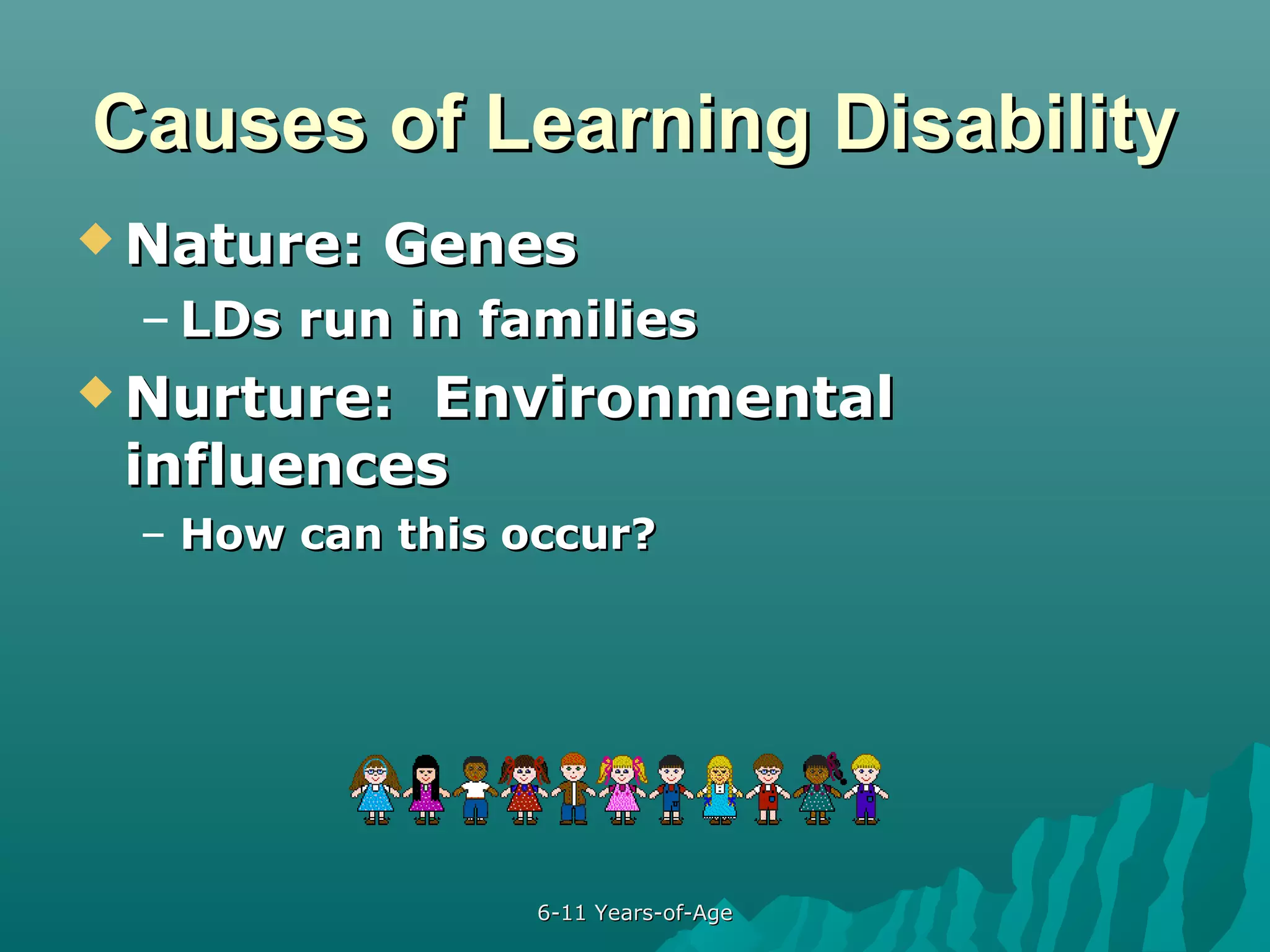 Causes of Learning Disability
 Nature:

Genes

– LDs run in families
 Nurture:

Environmental
influences
– How can this occur?

6-11 Years-of-Age

 