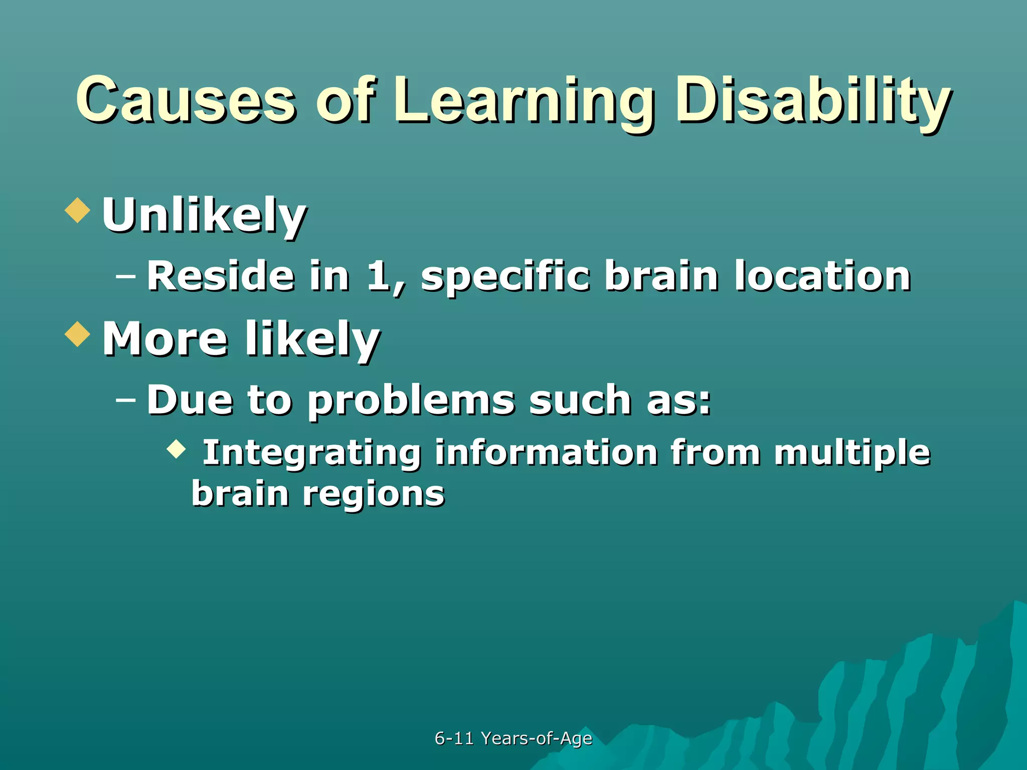 Causes of Learning Disability
 Unlikely

– Reside in 1, specific brain location
 More

likely

– Due to problems such as:


Integrating information from multiple
brain regions

6-11 Years-of-Age

 