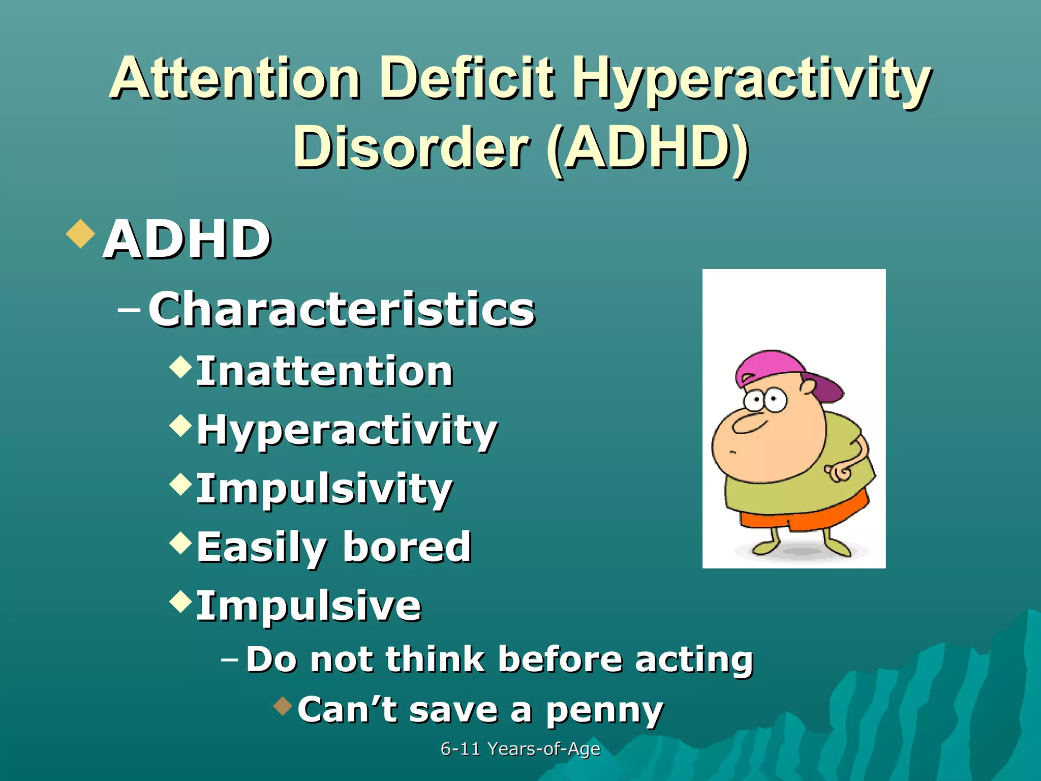 Attention Deficit Hyperactivity
Disorder (ADHD)
 ADHD

– Characteristics
Inattention
Hyperactivity
Impulsivity
Easily

bored
Impulsive
– Do not think before acting
 Can’t save a penny
6-11 Years-of-Age

 