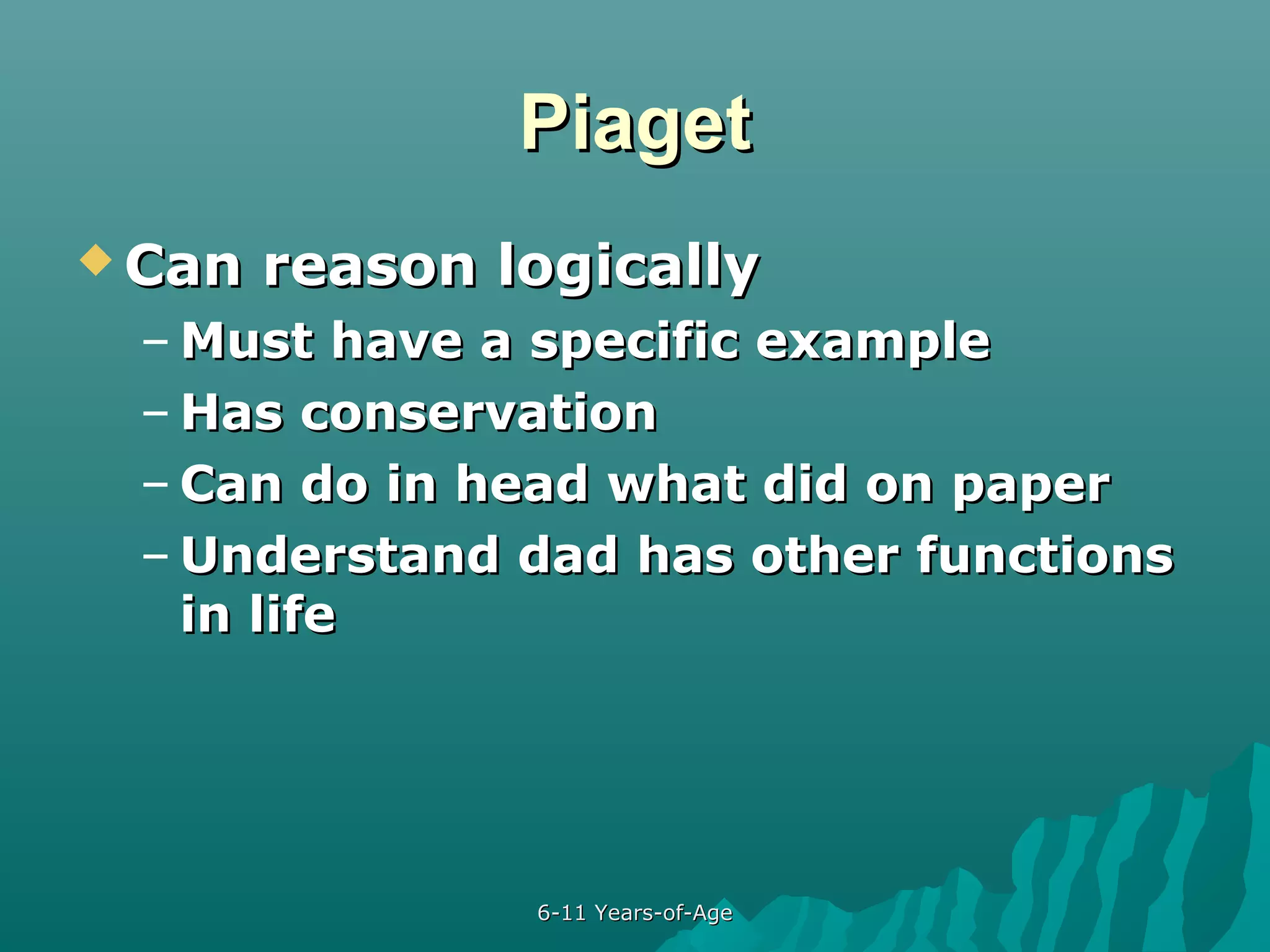 Piaget
 Can

reason logically

– Must have a specific example
– Has conservation
– Can do in head what did on paper
– Understand dad has other functions
in life

6-11 Years-of-Age

 