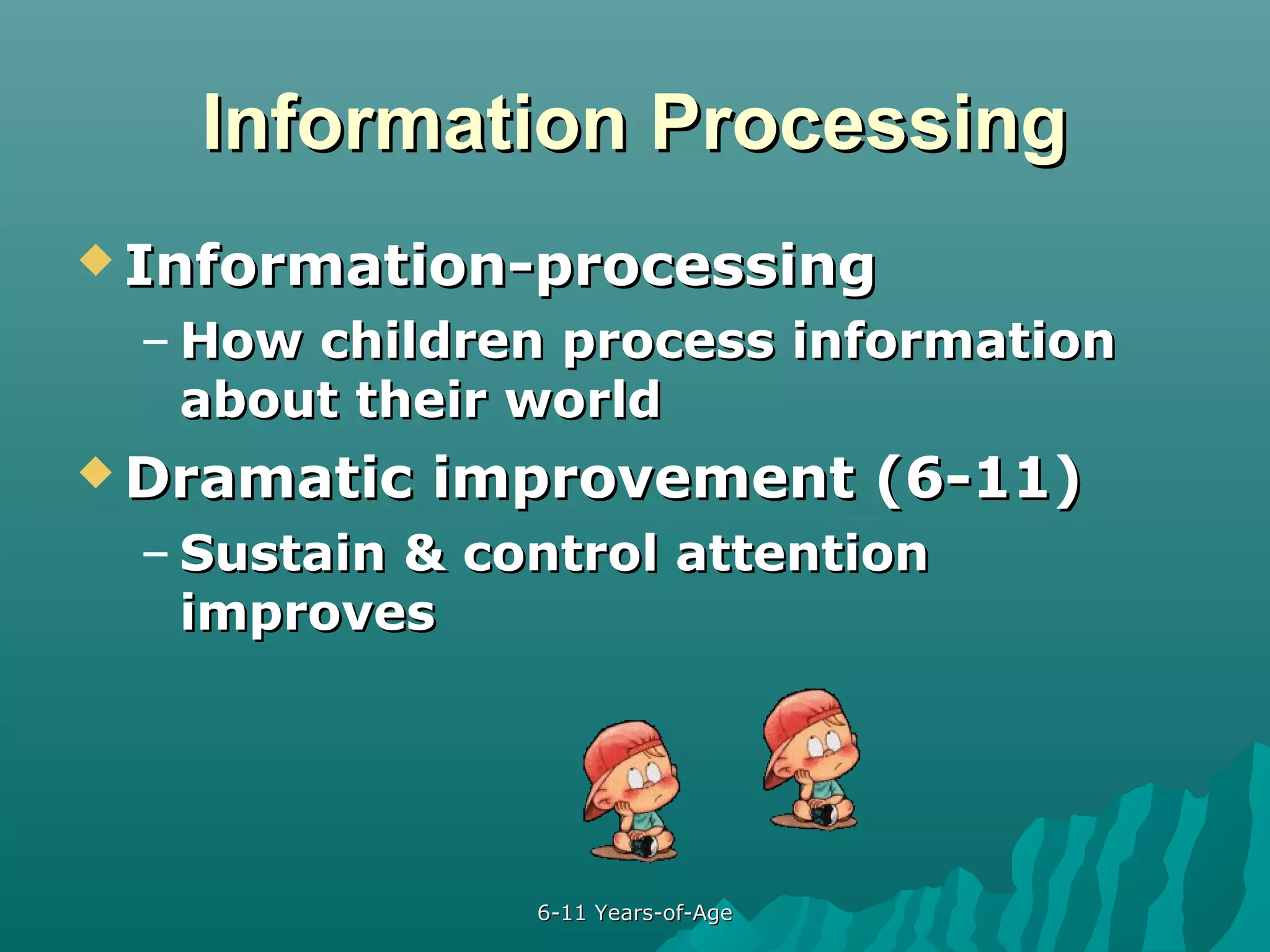 Information Processing
 Information-processing

– How children process information
about their world
 Dramatic

improvement (6-11)

– Sustain & control attention
improves

6-11 Years-of-Age

 