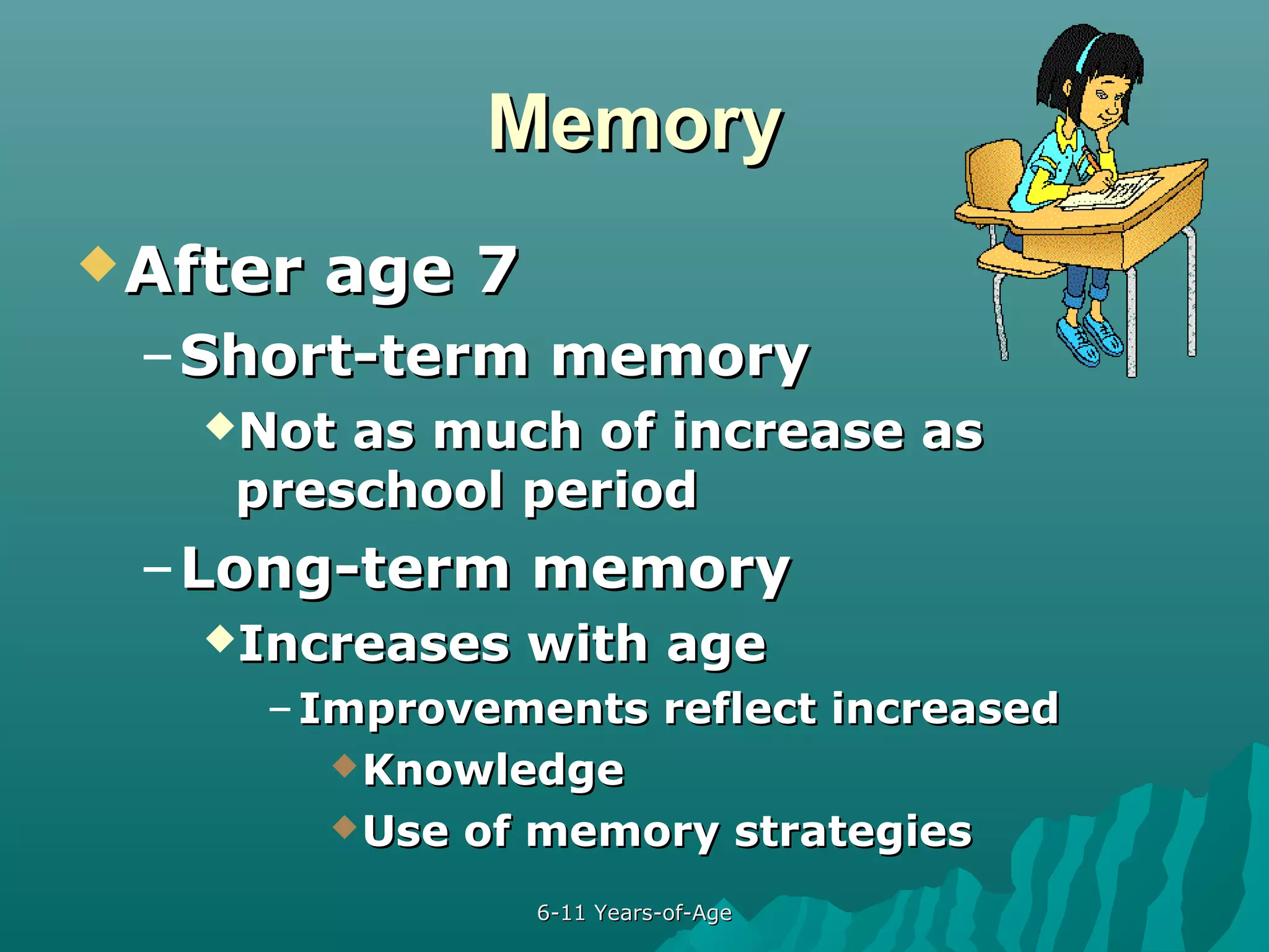 Memory
 After

age 7

– Short-term memory
Not

as much of increase as
preschool period

– Long-term memory
Increases

with age

– Improvements reflect increased
 Knowledge
 Use of memory strategies
6-11 Years-of-Age

 