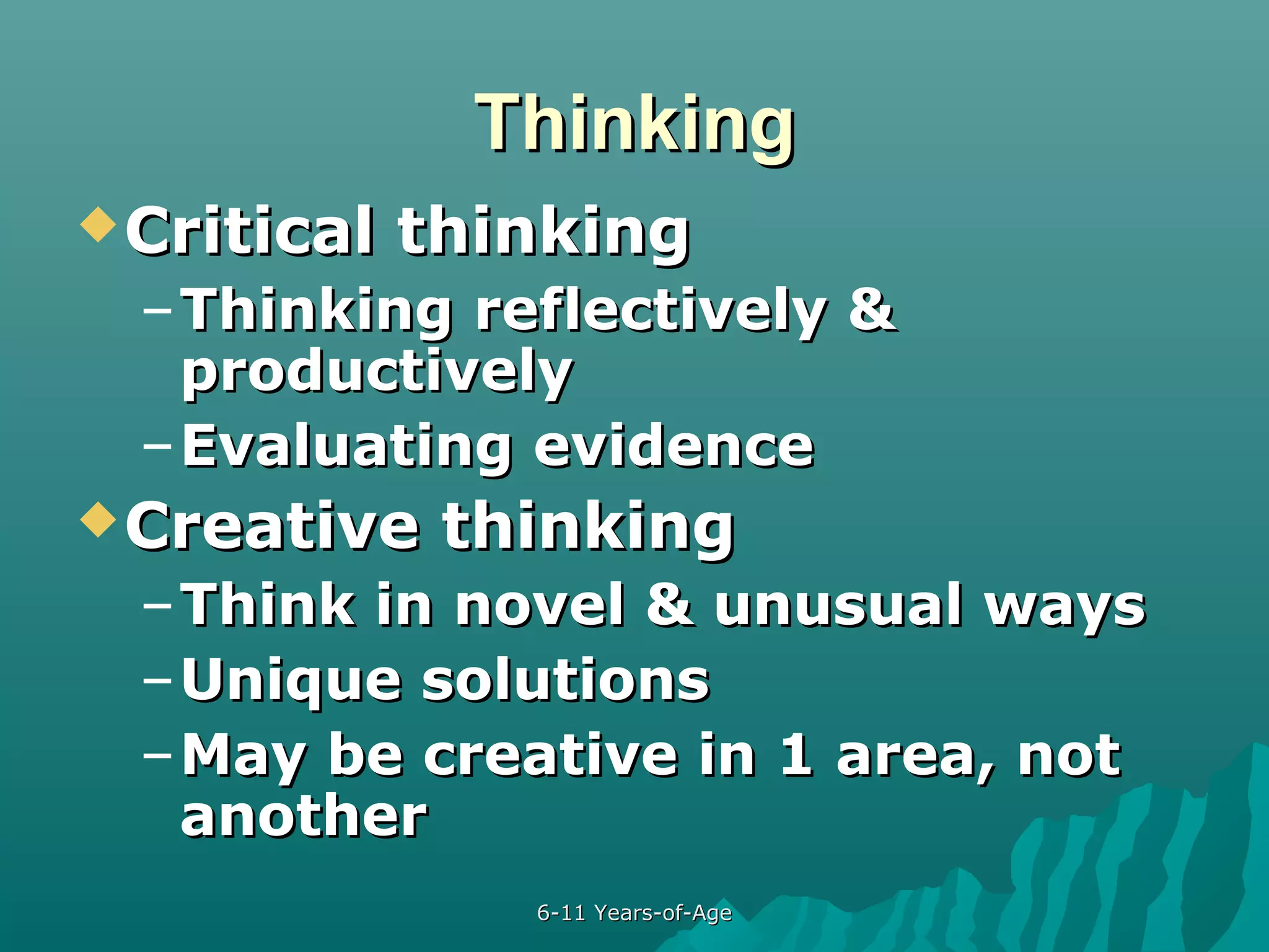 Thinking
 Critical

thinking

– Thinking reflectively &
productively
– Evaluating evidence
 Creative

thinking

– Think in novel & unusual ways
– Unique solutions
– May be creative in 1 area, not
another
6-11 Years-of-Age

 