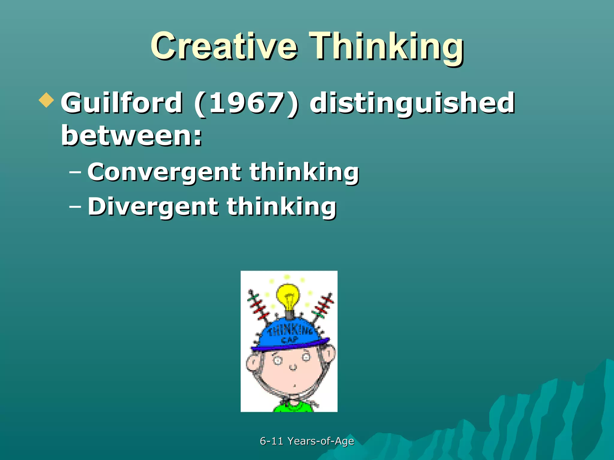 Creative Thinking
 Guilford

(1967) distinguished
between:
– Convergent thinking
– Divergent thinking

6-11 Years-of-Age

 
