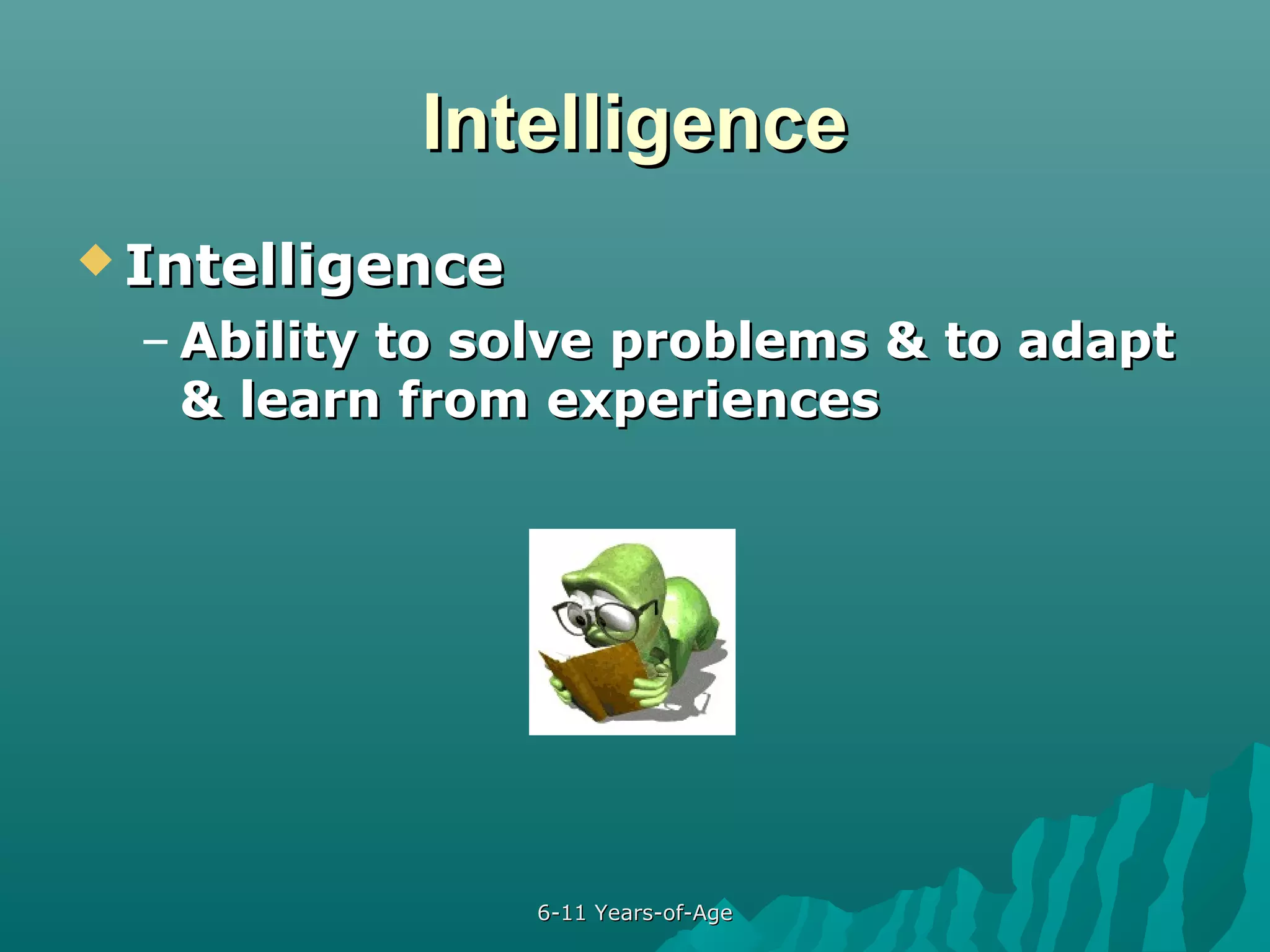 Intelligence
 Intelligence

– Ability to solve problems & to adapt
& learn from experiences

6-11 Years-of-Age

 