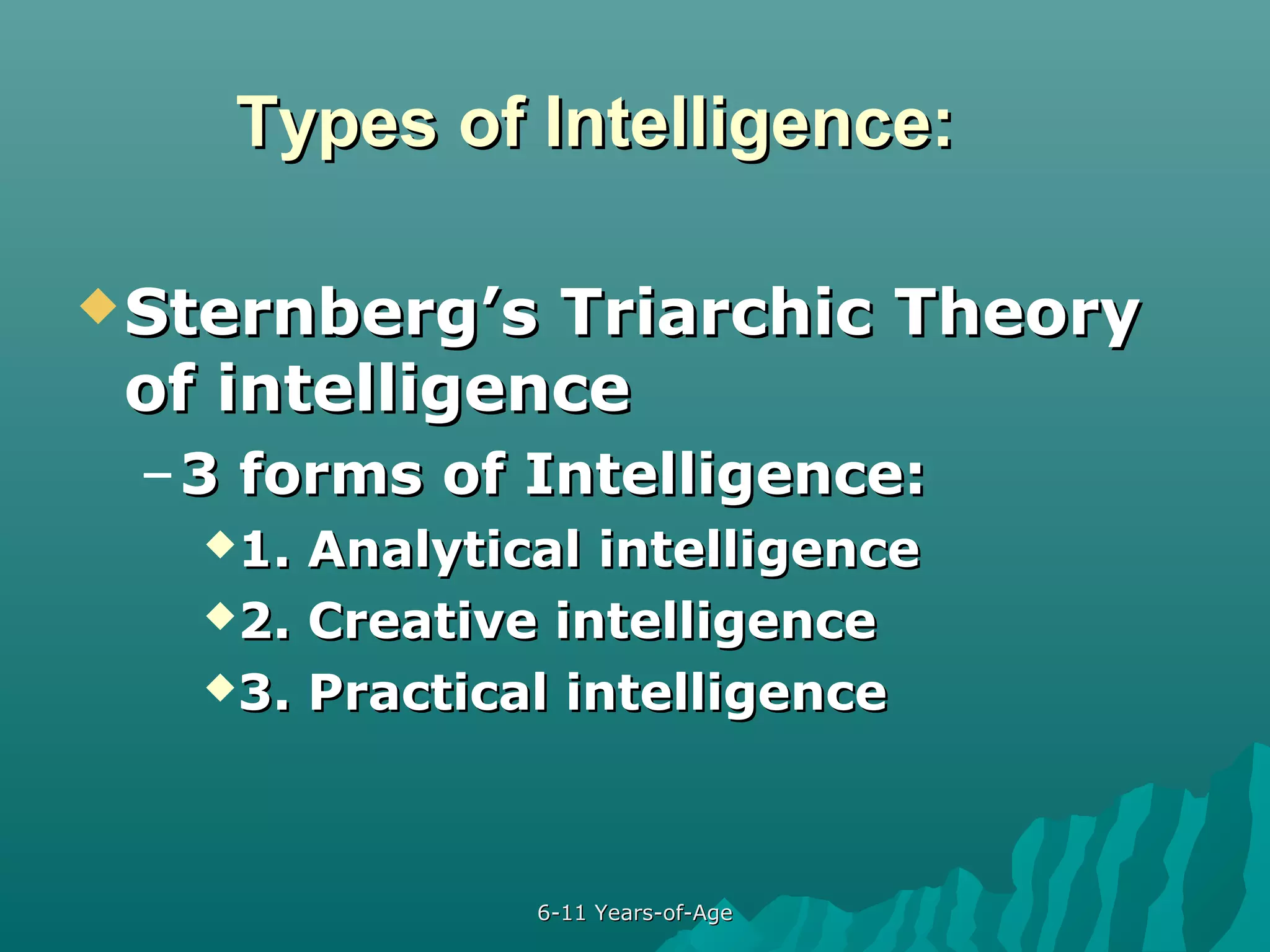 Types of Intelligence:
 Sternberg’s

Triarchic Theory
of intelligence
– 3 forms of Intelligence:
1.

Analytical intelligence
2. Creative intelligence
3. Practical intelligence

6-11 Years-of-Age

 