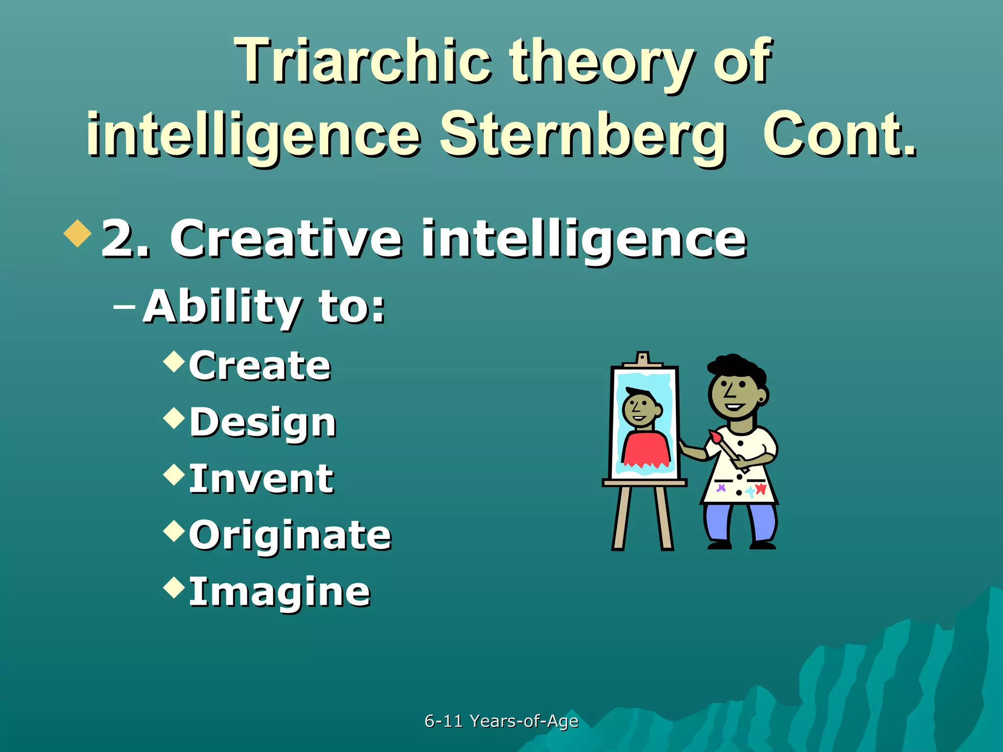 Triarchic theory of
intelligence Sternberg Cont.
 2.

Creative intelligence

– Ability to:
Create
Design
Invent
Originate
Imagine

6-11 Years-of-Age

 