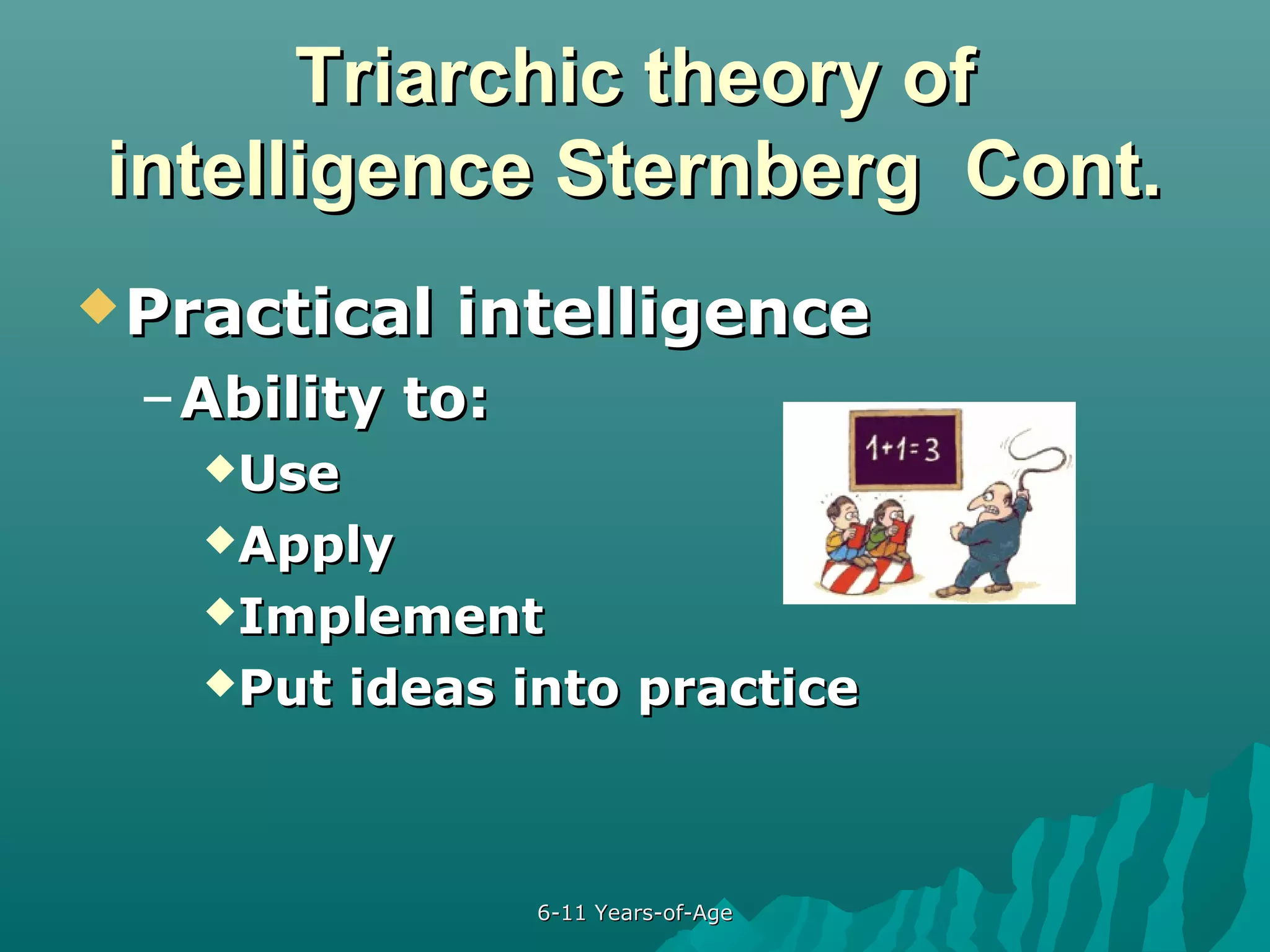 Triarchic theory of
intelligence Sternberg Cont.
 Practical

intelligence

– Ability to:
Use
Apply
Implement
Put

ideas into practice

6-11 Years-of-Age

 