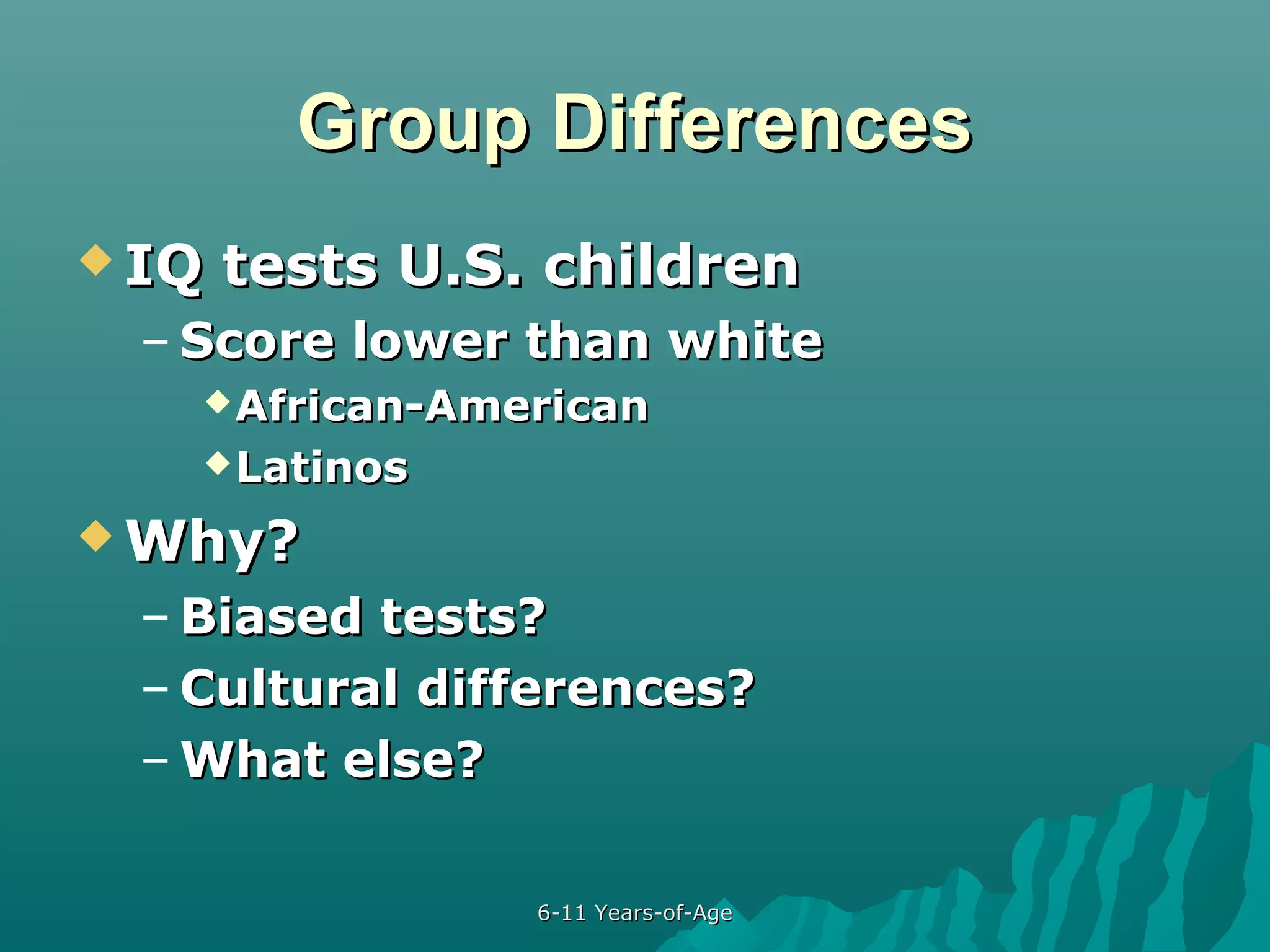 Group Differences
 IQ

tests U.S. children

– Score lower than white
 African-American
 Latinos

 Why?

– Biased tests?
– Cultural differences?
– What else?
6-11 Years-of-Age

 