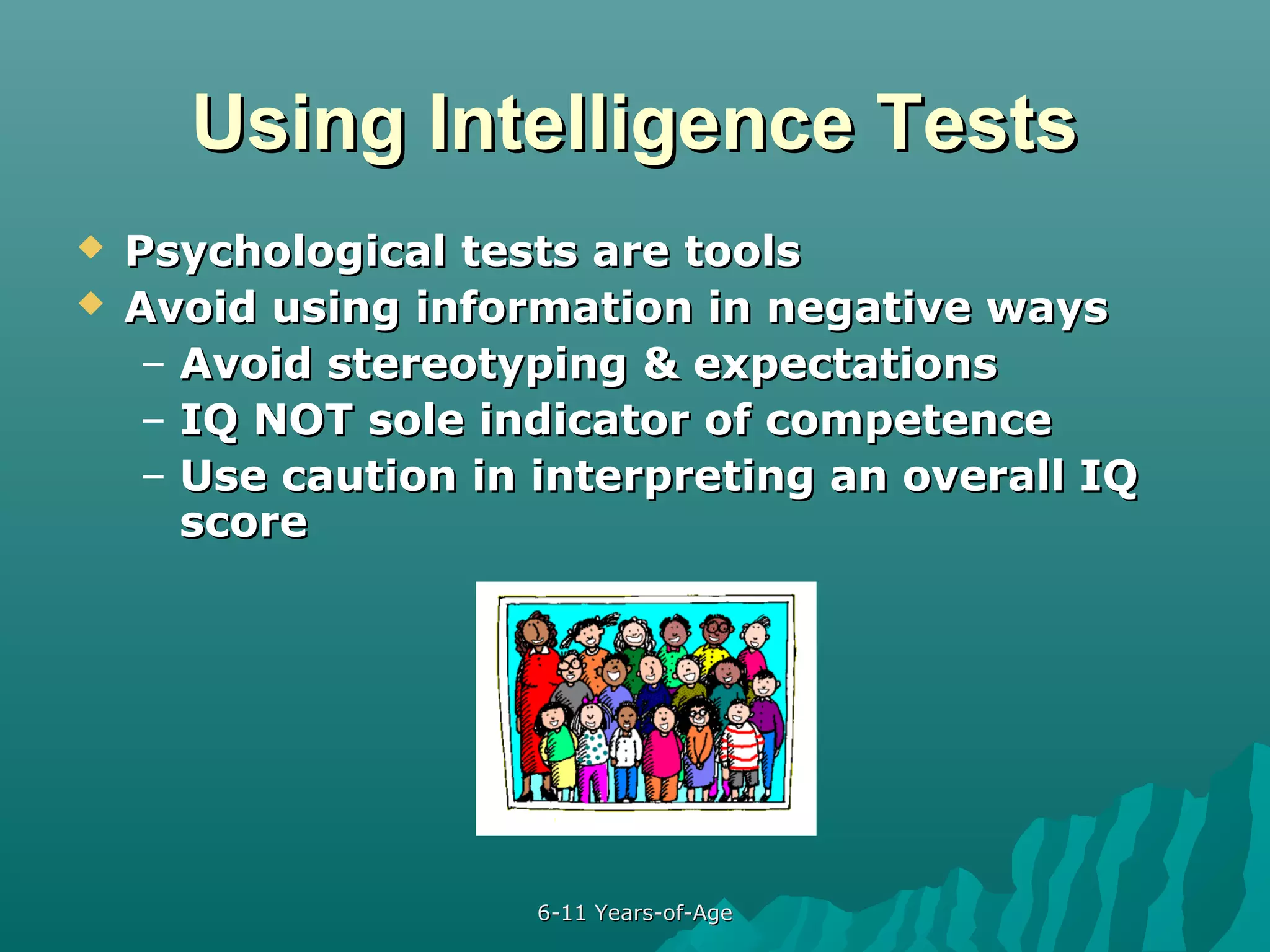 Using Intelligence Tests



Psychological tests are tools
Avoid using information in negative ways
– Avoid stereotyping & expectations
– IQ NOT sole indicator of competence
– Use caution in interpreting an overall IQ
score

6-11 Years-of-Age

 