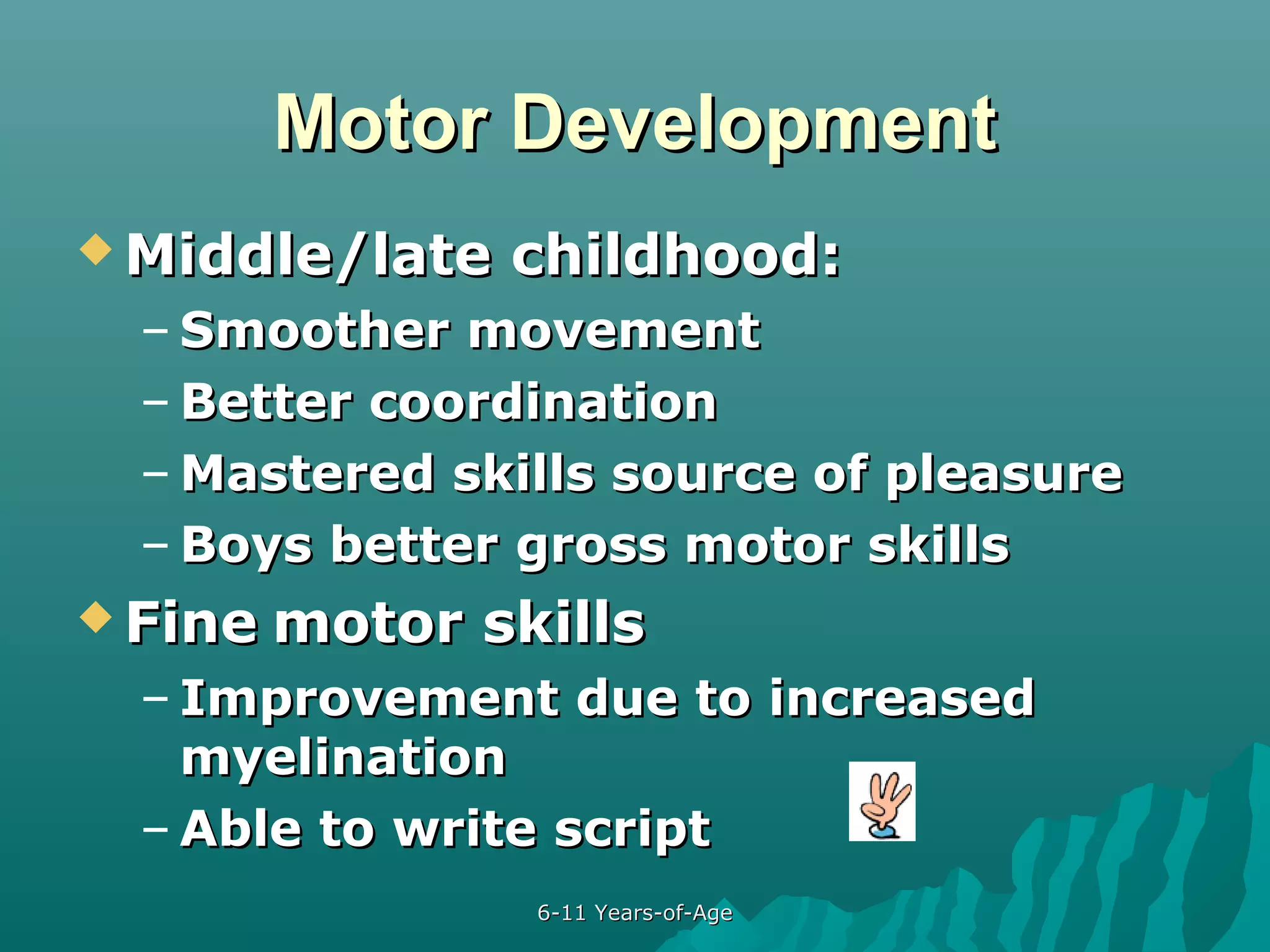 Motor Development
 Middle/late

childhood:

– Smoother movement
– Better coordination
– Mastered skills source of pleasure
– Boys better gross motor skills
 Fine motor

skills

– Improvement due to increased
myelination
– Able to write script
6-11 Years-of-Age

 