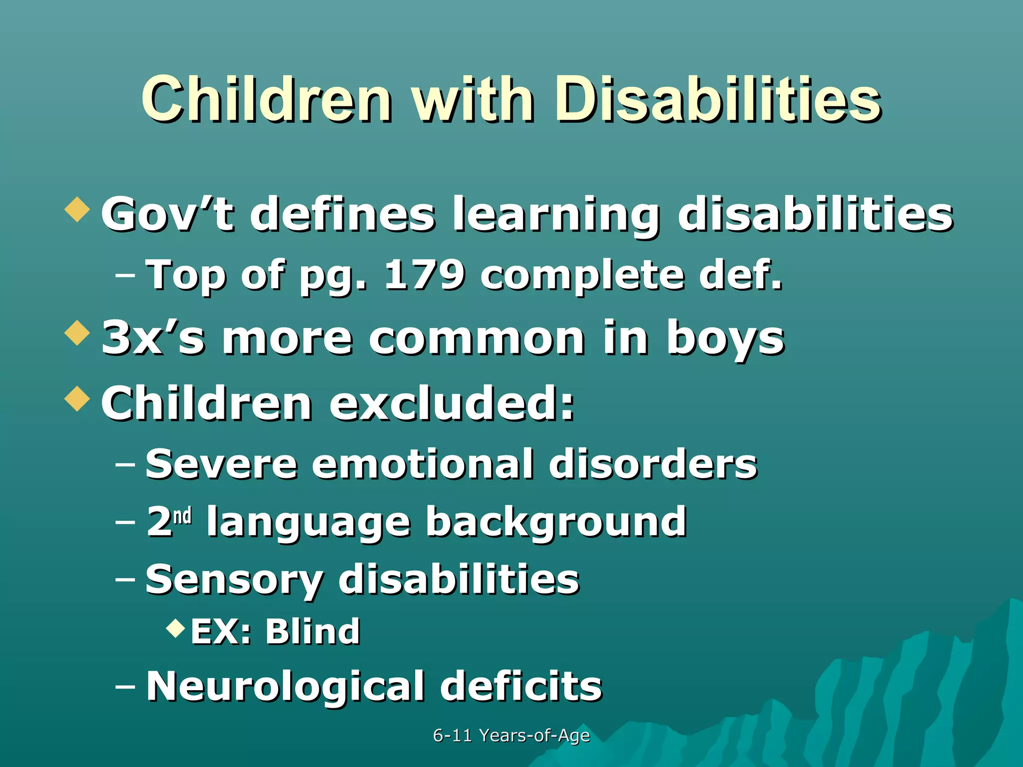 Children with Disabilities
 Gov’t

defines learning disabilities

– Top of pg. 179 complete def.
 3x’s

more common in boys
 Children excluded:
– Severe emotional disorders
– 2nd language background
– Sensory disabilities
 EX:

Blind

– Neurological deficits
6-11 Years-of-Age

 