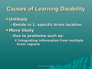 Causes of Learning Disability
 Unlikely

– Reside in 1, specific brain location
 More

likely

– Due to problems such as:


Integrating information from multiple
brain regions

6-11 Years-of-Age

 