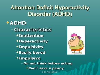 Attention Deficit Hyperactivity
Disorder (ADHD)
 ADHD

– Characteristics
Inattention
Hyperactivity
Impulsivity
Easily

bored
Impulsive
– Do not think before acting
 Can’t save a penny
6-11 Years-of-Age

 