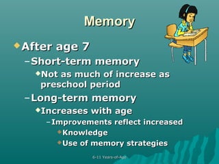 Memory
 After

age 7

– Short-term memory
Not

as much of increase as
preschool period

– Long-term memory
Increases

with age

– Improvements reflect increased
 Knowledge
 Use of memory strategies
6-11 Years-of-Age

 