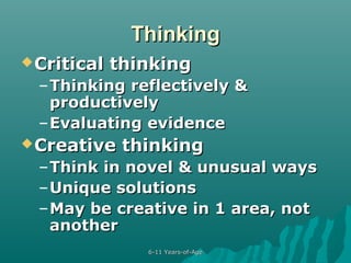 Thinking
 Critical

thinking

– Thinking reflectively &
productively
– Evaluating evidence
 Creative

thinking

– Think in novel & unusual ways
– Unique solutions
– May be creative in 1 area, not
another
6-11 Years-of-Age

 