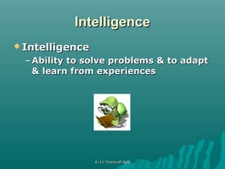Intelligence
 Intelligence

– Ability to solve problems & to adapt
& learn from experiences

6-11 Years-of-Age

 