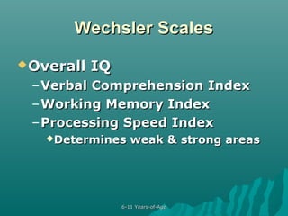 Wechsler Scales
 Overall

IQ

– Verbal Comprehension Index
– Working Memory Index
– Processing Speed Index
Determines

weak & strong areas

6-11 Years-of-Age

 