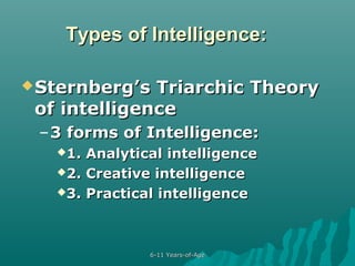 Types of Intelligence:
 Sternberg’s

Triarchic Theory
of intelligence
– 3 forms of Intelligence:
1.

Analytical intelligence
2. Creative intelligence
3. Practical intelligence

6-11 Years-of-Age

 
