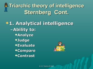 Triarchic theory of intelligence

Sternberg Cont.
 1.

Analytical intelligence

– Ability to:
Analyze
Judge
Evaluate
Compare
Contrast

6-11 Years-of-Age

 