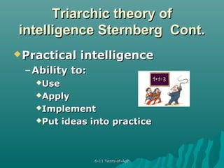 Triarchic theory of
intelligence Sternberg Cont.
 Practical

intelligence

– Ability to:
Use
Apply
Implement
Put

ideas into practice

6-11 Years-of-Age

 