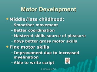 Motor Development
 Middle/late

childhood:

– Smoother movement
– Better coordination
– Mastered skills source of pleasure
– Boys better gross motor skills
 Fine motor

skills

– Improvement due to increased
myelination
– Able to write script
6-11 Years-of-Age

 