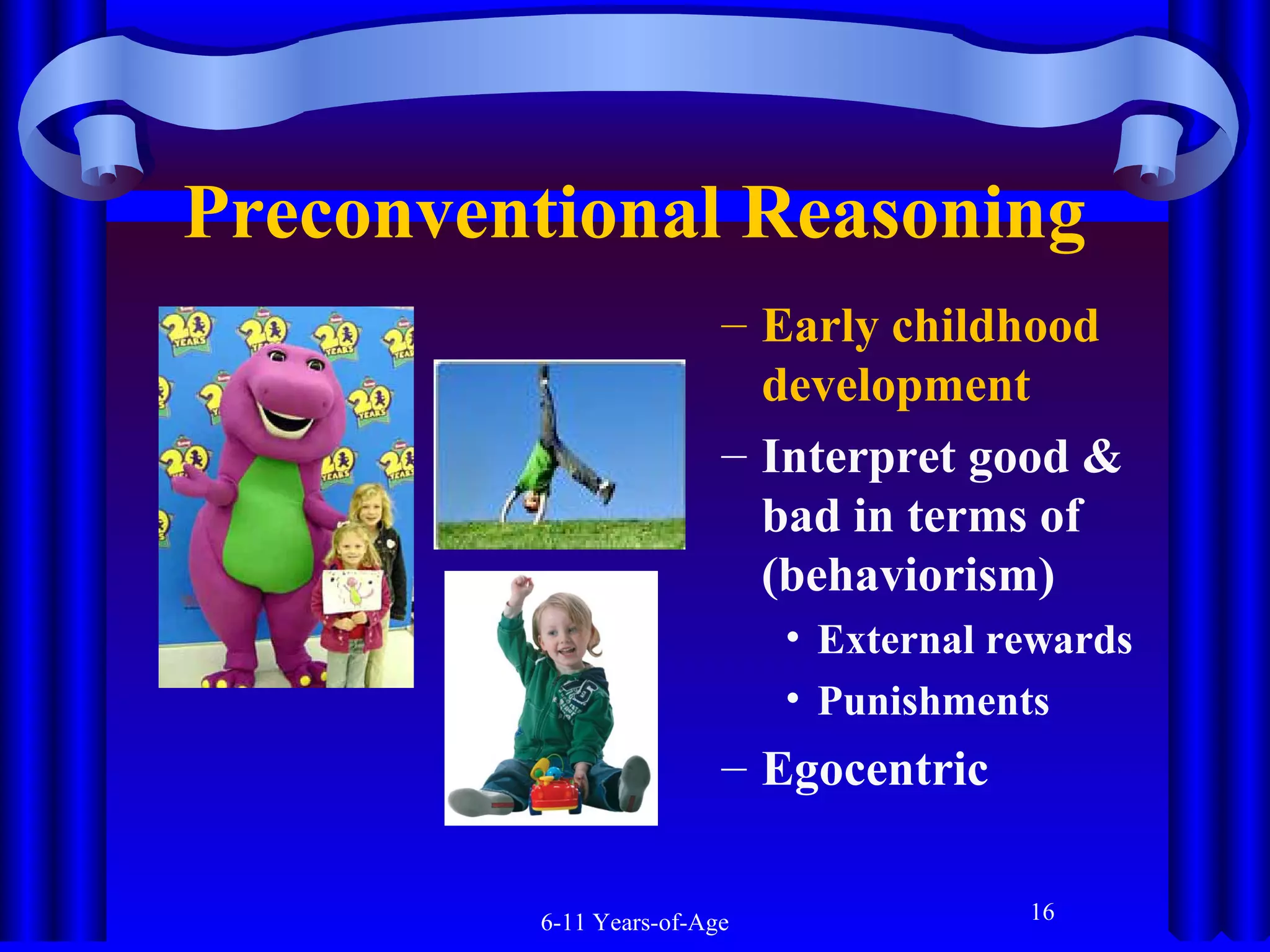 Preconventional Reasoning
– Early childhood
development
– Interpret good &
bad in terms of
(behaviorism)
• External rewards
• Punishments

– Egocentric
6-11 Years-of-Age

16

 