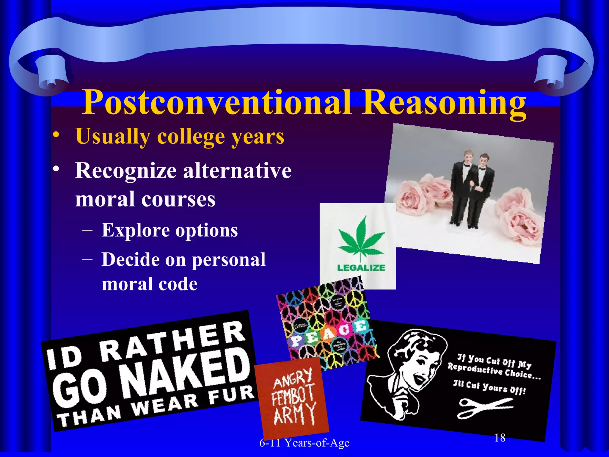 Postconventional Reasoning

• Usually college years
• Recognize alternative
moral courses
– Explore options
– Decide on personal
moral code

6-11 Years-of-Age

18

 