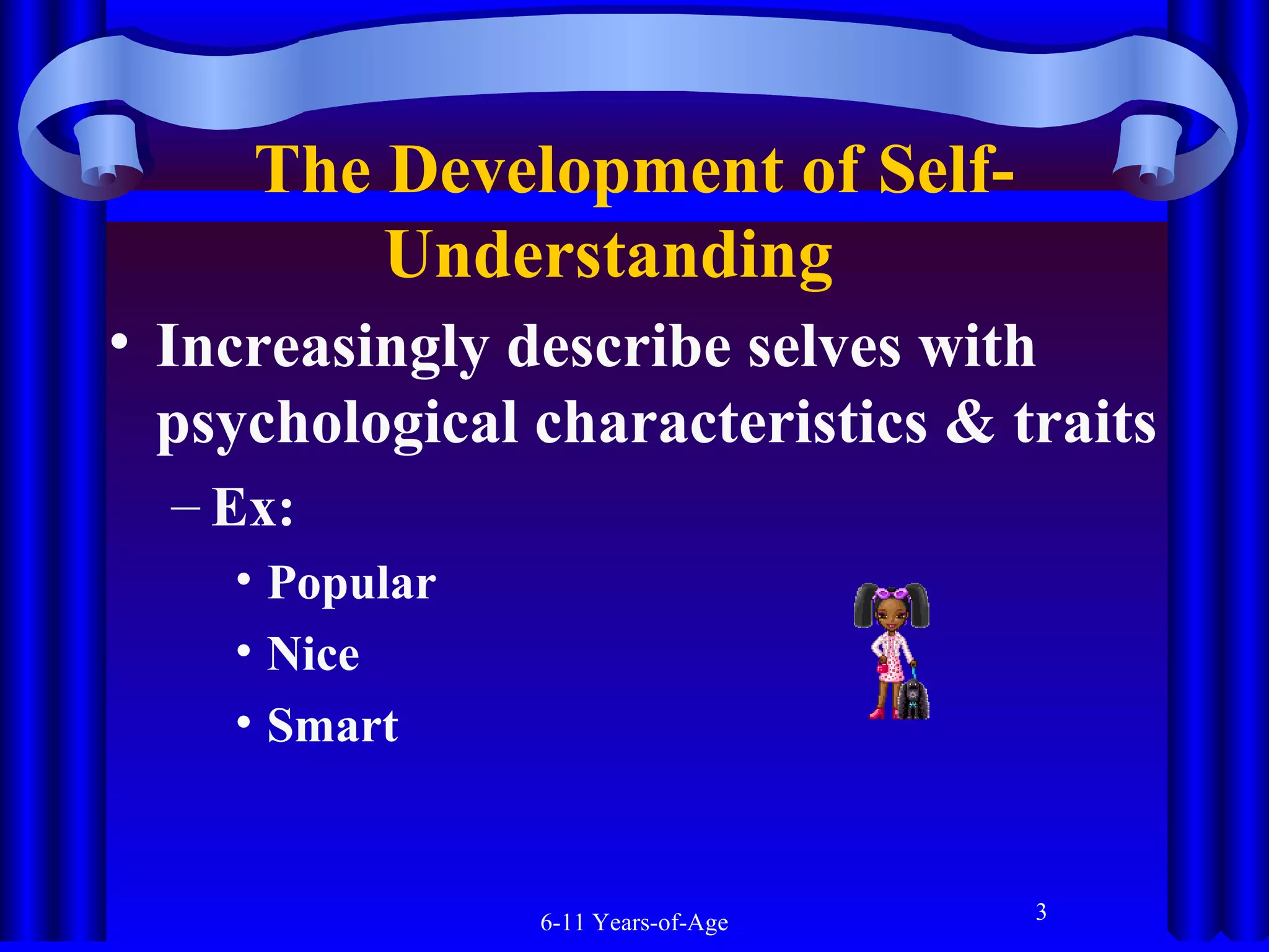 The Development of SelfUnderstanding  
• Increasingly describe selves with
psychological characteristics & traits
– Ex:
• Popular
• Nice
• Smart

6-11 Years-of-Age

3

 