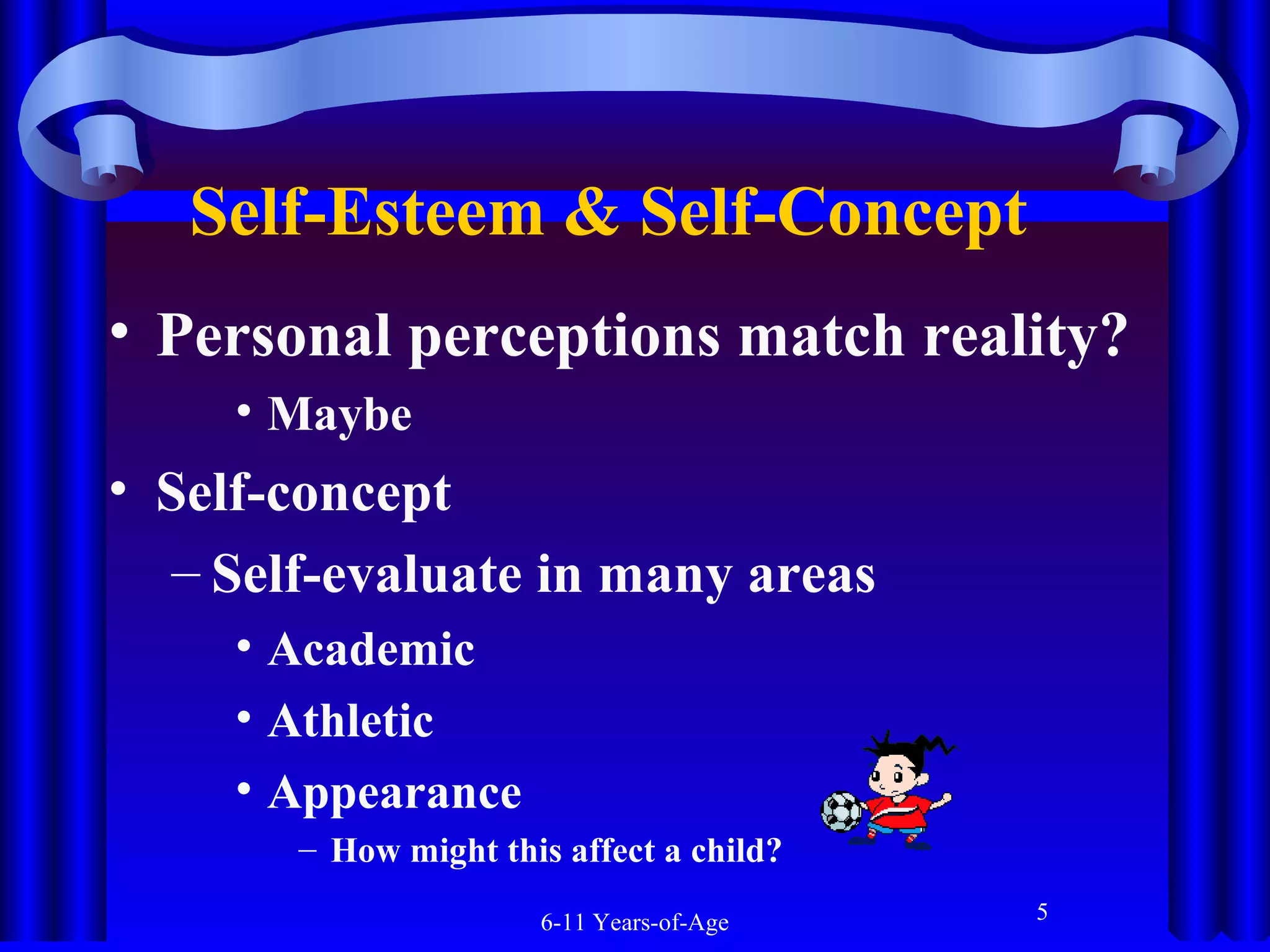 Self-Esteem & Self-Concept  
• Personal perceptions match reality?
• Maybe

• Self-concept
– Self-evaluate in many areas
• Academic
• Athletic
• Appearance
– How might this affect a child?
6-11 Years-of-Age

5

 