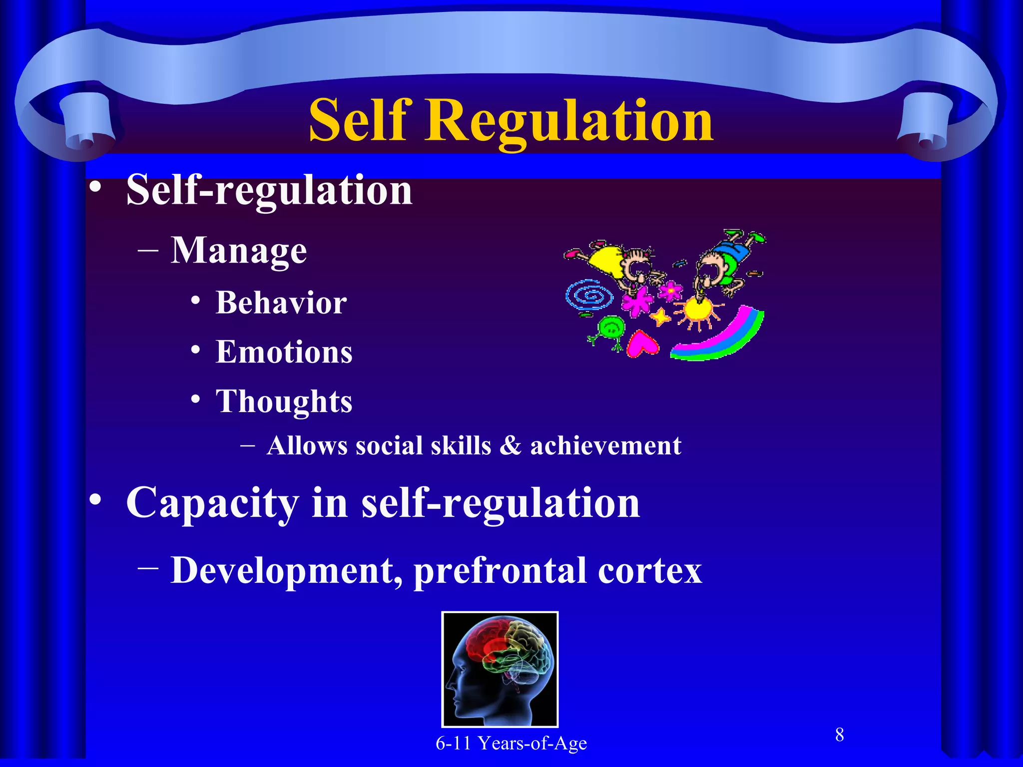 Self Regulation
• Self-regulation
– Manage
• Behavior
• Emotions
• Thoughts
– Allows social skills & achievement

• Capacity in self-regulation
– Development, prefrontal cortex

6-11 Years-of-Age

8

 