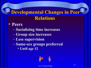 Developmental Changes in Peer
Relations
• Peers
– Socializing time increases
– Group size increases
– Less supervision
– Same-sex groups preferred
• Until age 12

6-11 Years-of-Age

27

 
