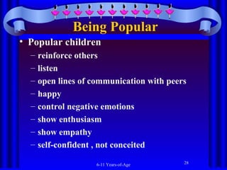Being Popular
• Popular children
–
–
–
–
–
–
–
–

reinforce others
listen
open lines of communication with peers
happy
control negative emotions
show enthusiasm
show empathy
self-confident , not conceited
6-11 Years-of-Age

28

 