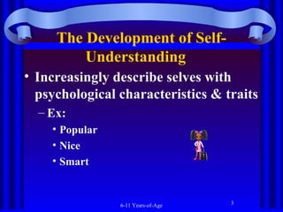 The Development of SelfUnderstanding  
• Increasingly describe selves with
psychological characteristics & traits
– Ex:
• Popular
• Nice
• Smart

6-11 Years-of-Age

3

 