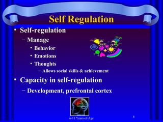 Self Regulation
• Self-regulation
– Manage
• Behavior
• Emotions
• Thoughts
– Allows social skills & achievement

• Capacity in self-regulation
– Development, prefrontal cortex

6-11 Years-of-Age

8

 