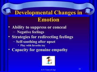 Developmental Changes in
Emotion
• Ability to suppress or conceal
– Negative feelings

• Strategies for redirecting feelings
– Self-soothing after upset
• Play with favorite toy

• Capacity for genuine empathy

6-11 Years-of-Age

10

 