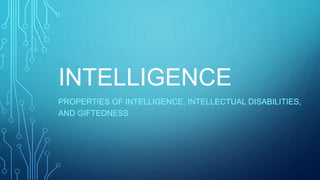 INTELLIGENCE
PROPERTIES OF INTELLIGENCE, INTELLECTUAL DISABILITIES,
AND GIFTEDNESS
 