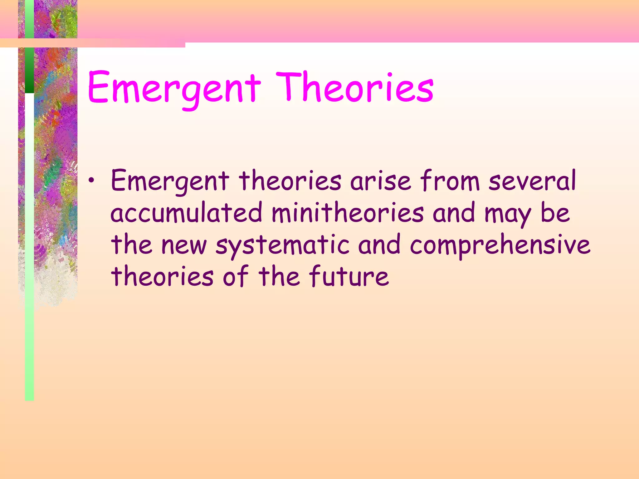 • Emergent theories arise from several
accumulated minitheories and may be
the new systematic and comprehensive
theories of the future
Emergent Theories
 