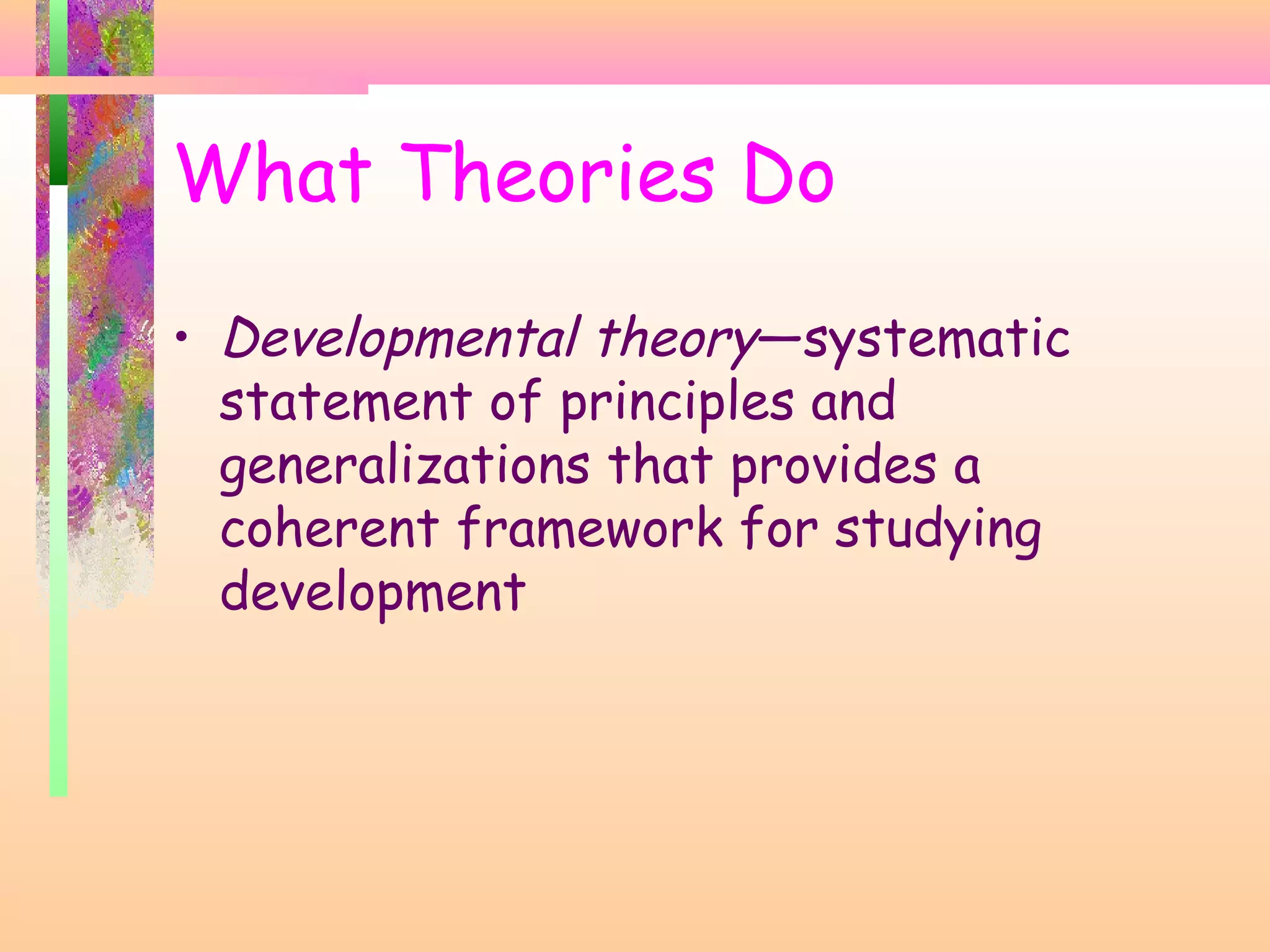 • Developmental theory—systematic
statement of principles and
generalizations that provides a
coherent framework for studying
development
What Theories Do
 
