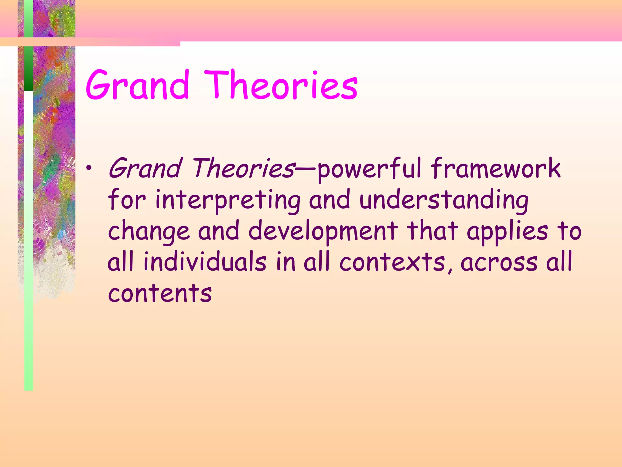 Grand Theories
• Grand Theories—powerful framework
for interpreting and understanding
change and development that applies to
all individuals in all contexts, across all
contents
 
